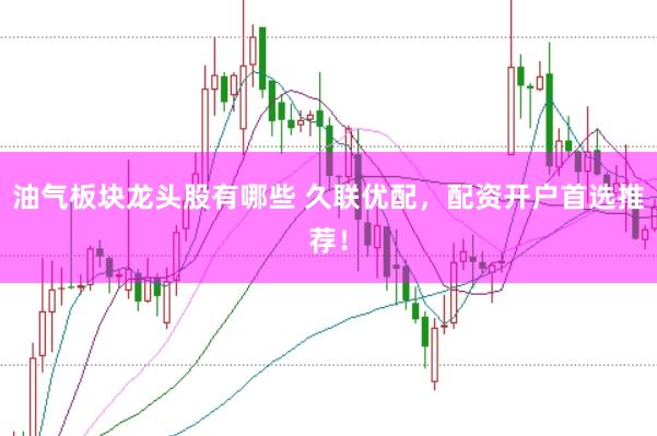 油气板块龙头股有哪些 久联优配，配资开户首选推荐！