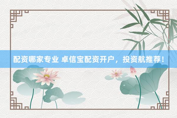 配资哪家专业 卓信宝配资开户，投资航推荐！