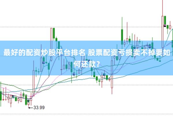 最好的配资炒股平台排名 股票配资亏损卖不掉要如何还款？