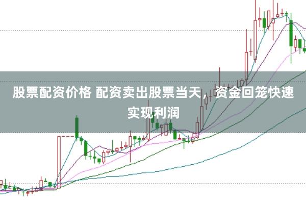 股票配资价格 配资卖出股票当天，资金回笼快速实现利润