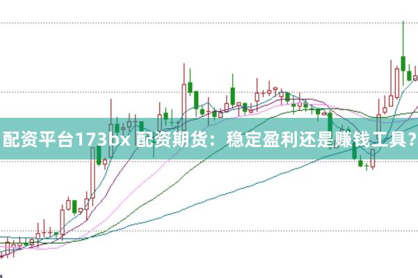 配资平台173bx 配资期货：稳定盈利还是赚钱工具？