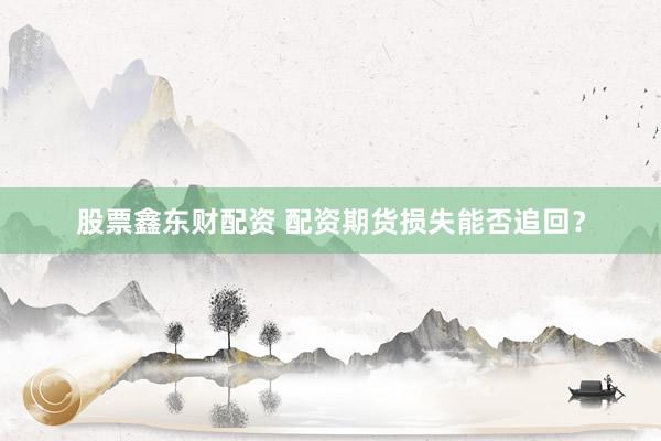 股票鑫东财配资 配资期货损失能否追回？