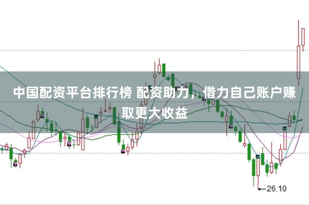 中国配资平台排行榜 配资助力，借力自己账户赚取更大收益