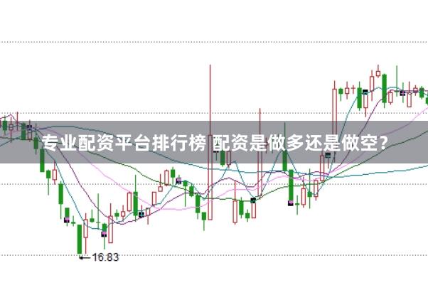 专业配资平台排行榜 配资是做多还是做空？