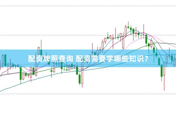 配资牌照查询 配资需要学哪些知识？