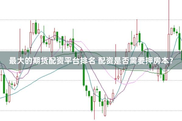 最大的期货配资平台排名 配资是否需要押房本？
