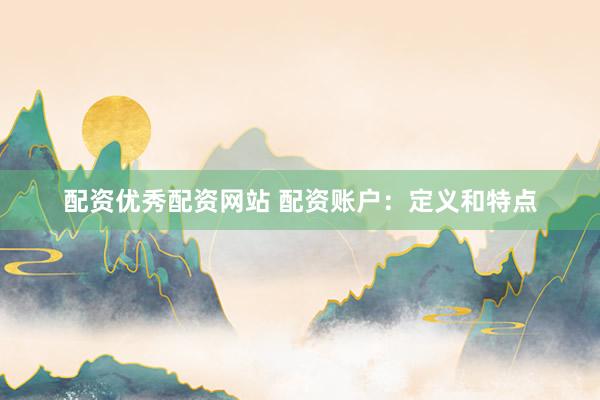 配资优秀配资网站 配资账户：定义和特点