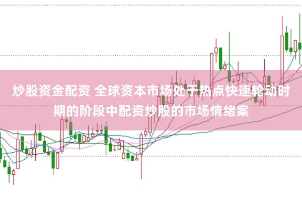 炒股资金配资 全球资本市场处于热点快速轮动时期的阶段中配资炒股的市场情绪案