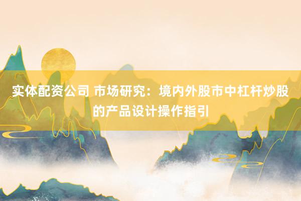实体配资公司 市场研究：境内外股市中杠杆炒股的产品设计操作指引