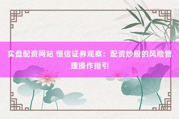 实盘配资网站 恒信证券观察：配资炒股的风险管理操作指引
