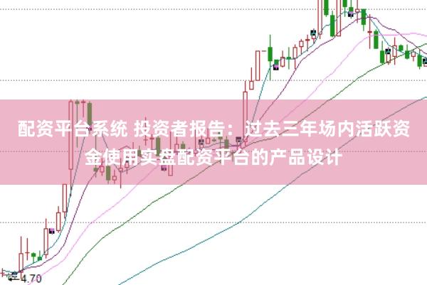 配资平台系统 投资者报告：过去三年场内活跃资金使用实盘配资平台的产品设计