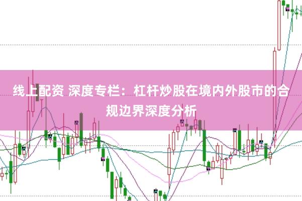 线上配资 深度专栏：杠杆炒股在境内外股市的合规边界深度分析