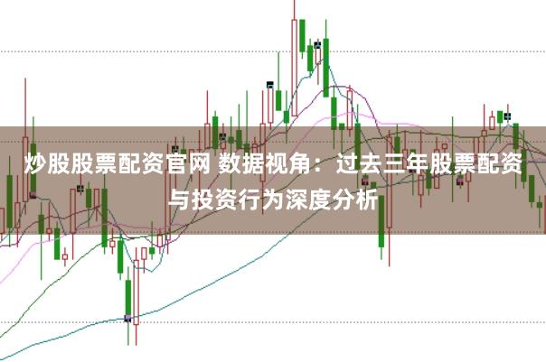 炒股股票配资官网 数据视角：过去三年股票配资与投资行为深度分析
