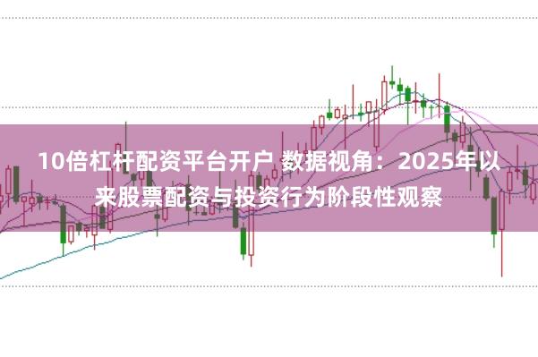 10倍杠杆配资平台开户 数据视角：2025年以来股票配资与投资行为阶段性观察