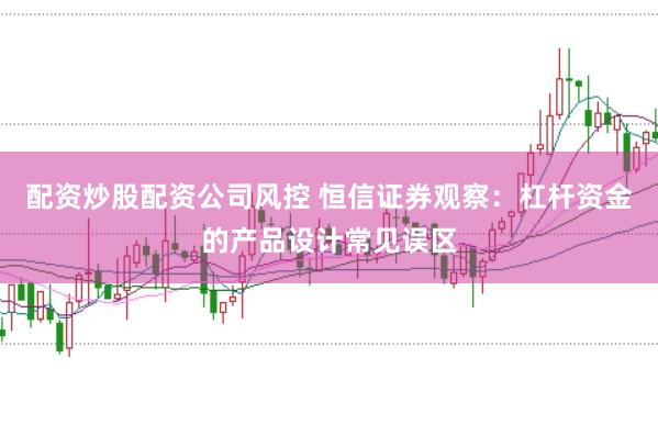 配资炒股配资公司风控 恒信证券观察：杠杆资金的产品设计常见误区