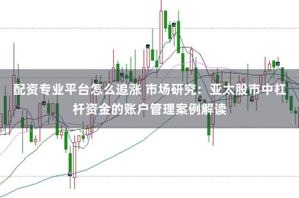 配资专业平台怎么追涨 市场研究：亚太股市中杠杆资金的账户管理案例解读