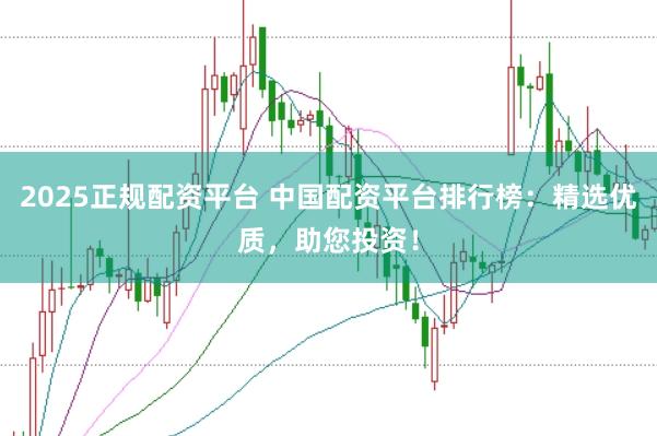 2025正规配资平台 中国配资平台排行榜：精选优质，助您投资！