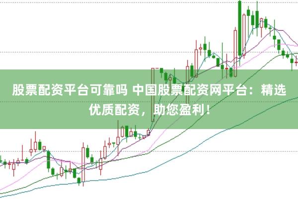 股票配资平台可靠吗 中国股票配资网平台：精选优质配资，助您盈利！