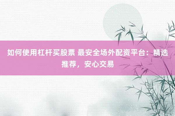 如何使用杠杆买股票 最安全场外配资平台：精选推荐，安心交易