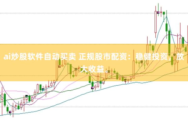 ai炒股软件自动买卖 正规股市配资：稳健投资，放大收益。