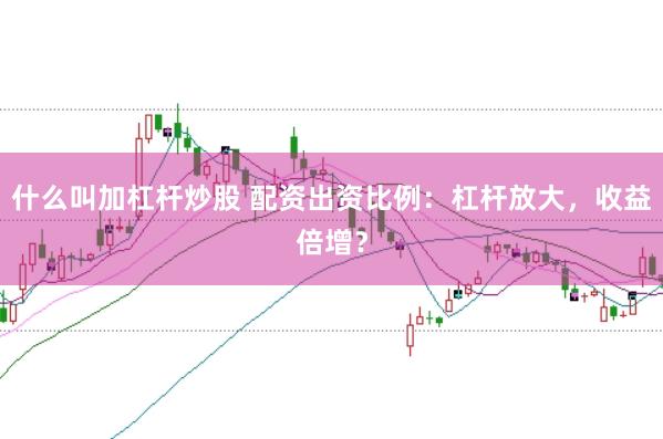 什么叫加杠杆炒股 配资出资比例：杠杆放大，收益倍增？