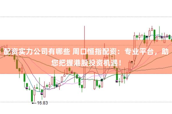 配资实力公司有哪些 周口恒指配资：专业平台，助您把握港股投资机遇！