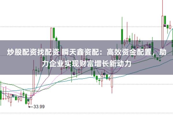 炒股配资找配资 瞬天鑫资配：高效资金配置，助力企业实现财富增长新动力