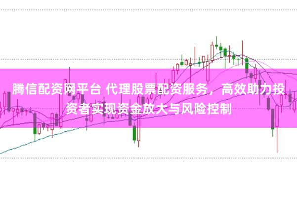 腾信配资网平台 代理股票配资服务，高效助力投资者实现资金放大与风险控制