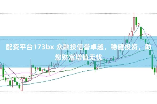 配资平台173bx 众融投信誉卓越，稳健投资，助您财富增值无忧