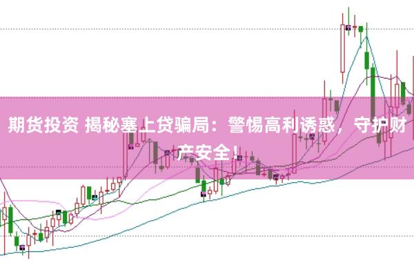 期货投资 揭秘塞上贷骗局：警惕高利诱惑，守护财产安全！