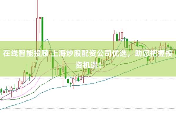 在线智能投顾 上海炒股配资公司优选，助您把握投资机遇！