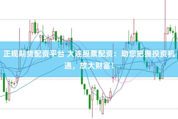 正规期货配资平台 大连股票配资：助您把握投资机遇，放大财富！