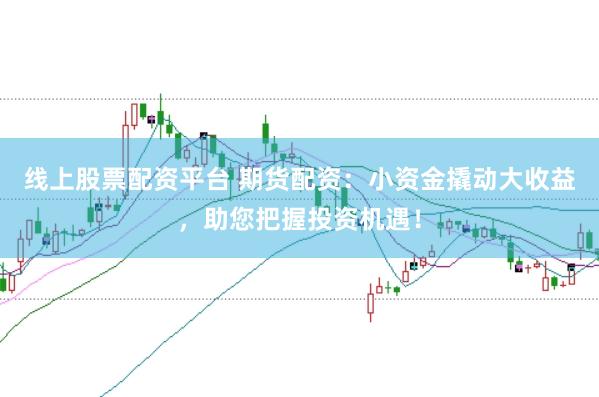 线上股票配资平台 期货配资：小资金撬动大收益，助您把握投资机遇！