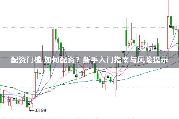 配资门槛 如何配资？新手入门指南与风险提示
