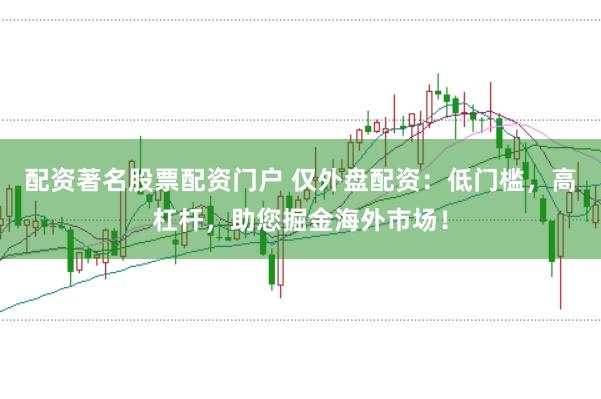 配资著名股票配资门户 仅外盘配资：低门槛，高杠杆，助您掘金海外市场！