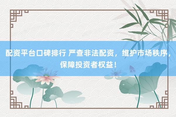 配资平台口碑排行 严查非法配资，维护市场秩序，保障投资者权益！