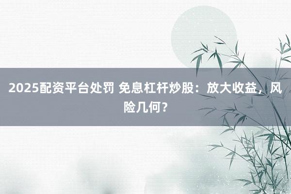 2025配资平台处罚 免息杠杆炒股:放大收益,风险几何?