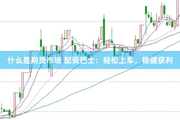 什么是期货市场 配资巴士：轻松上车，稳健获利